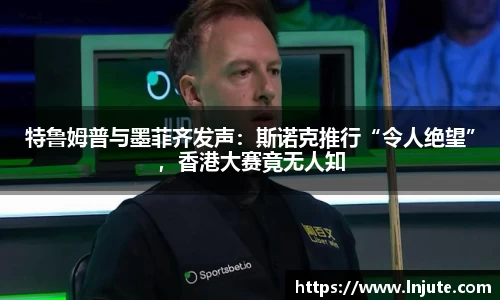 特鲁姆普与墨菲齐发声：斯诺克推行“令人绝望”，香港大赛竟无人知